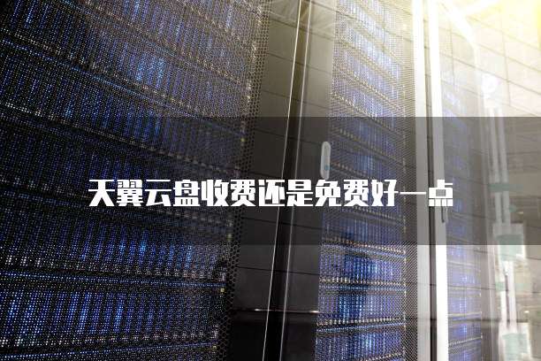天翼云盘收费还是免费好一点