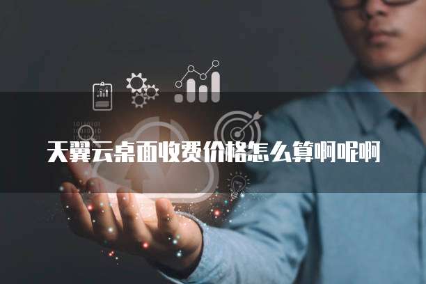 天翼云桌面收费价格怎么算啊呢啊