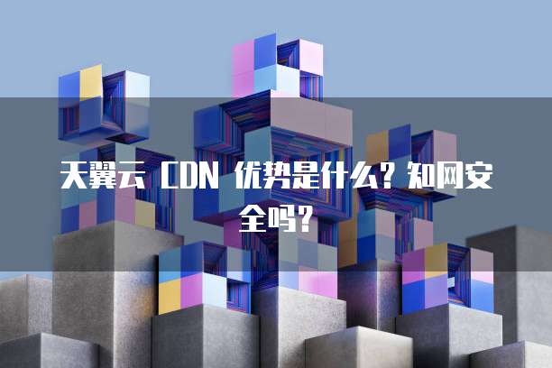 天翼云 CDN 优势是什么?知网安全吗?