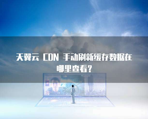 天翼云 CDN 手动刷新缓存数据在哪里查看?