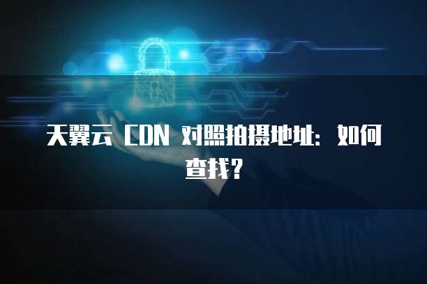 天翼云 CDN 对照拍摄地址:如何查找?
