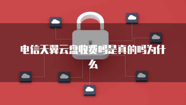 电信天翼云盘收费吗是真的吗为什么