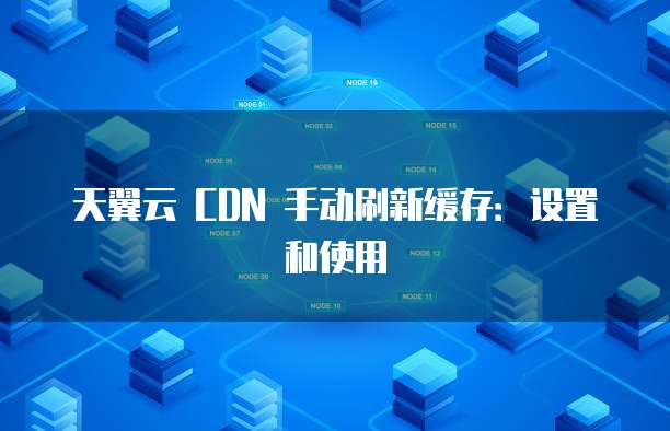 天翼云 CDN 手动刷新缓存:设置和使用