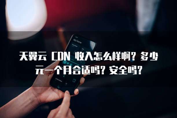 天翼云 CDN 收入怎么样啊?多少元一个月合适吗?安全吗?