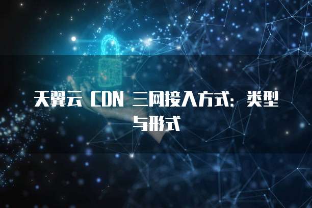 天翼云 CDN 三网接入方式:类型与形式
