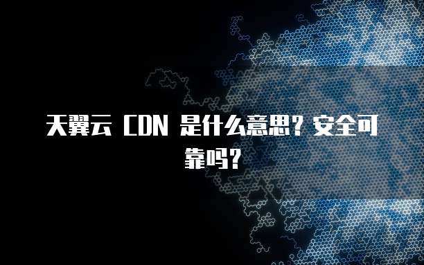 天翼云 CDN 是什么意思?安全可靠吗?