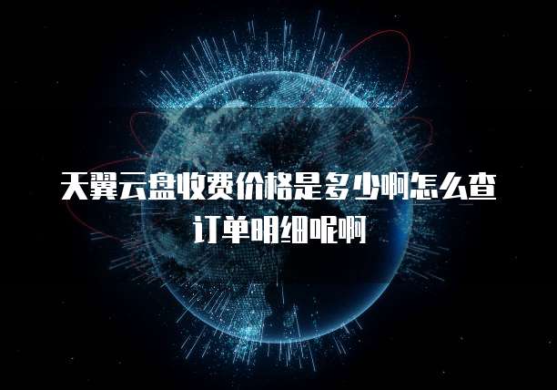 天翼云盘收费价格是多少啊怎么查订单明细呢啊