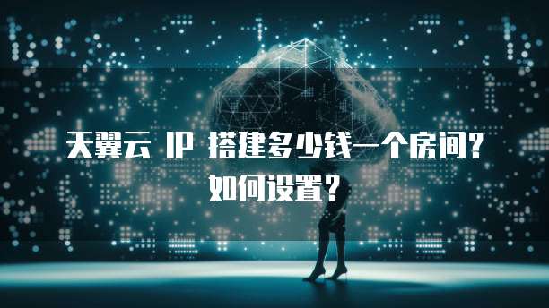 天翼云 IP 搭建多少钱一个房间?如何设置?