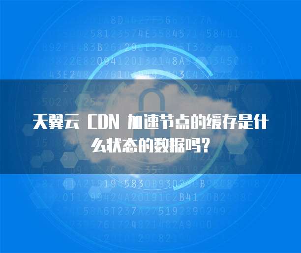 天翼云 CDN 加速节点的缓存是什么状态的数据吗?
