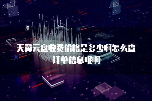 天翼云盘收费价格是多少啊怎么查订单信息呢啊