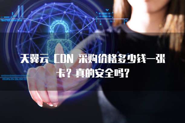 天翼云 CDN 采购价格多少钱一张卡?真的安全吗?