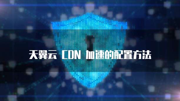 天翼云 CDN 加速的配置方法
