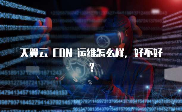 天翼云 CDN 运维怎么样,好不好?