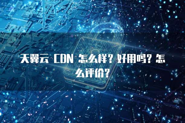 天翼云 CDN 怎么样?好用吗?怎么评价?