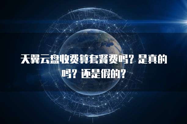 天翼云盘收费算套餐费吗?是真的吗?还是假的?