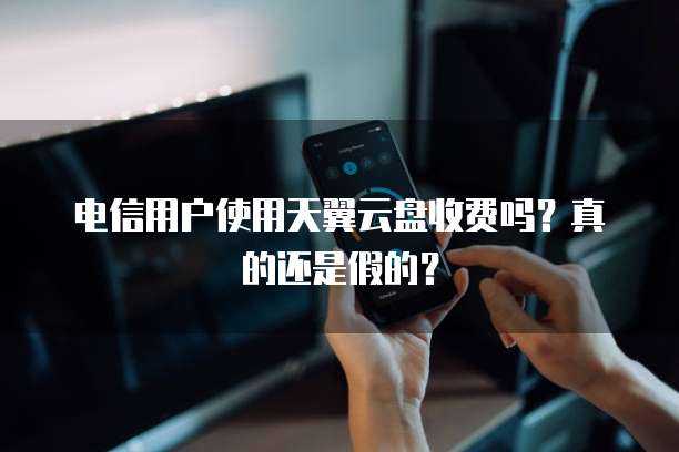 电信用户使用天翼云盘收费吗?真的还是假的?