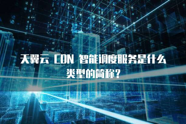 天翼云 CDN 智能调度服务是什么类型的简称?