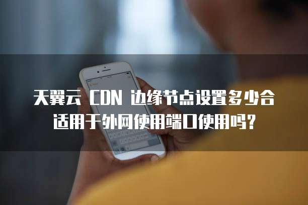 天翼云 CDN 边缘节点设置多少合适用于外网使用端口使用吗？