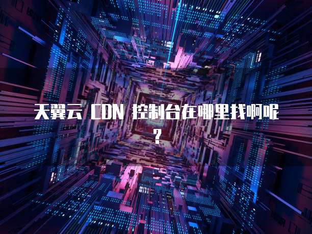 天翼云 CDN 控制台在哪里找啊呢?