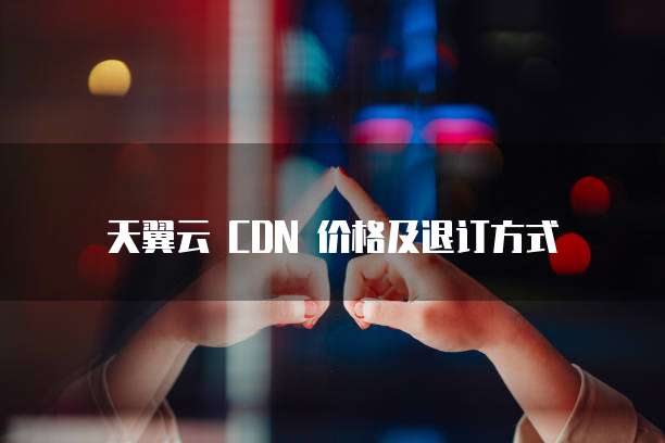天翼云 CDN 价格及退订方式