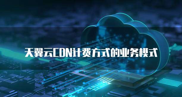 天翼云CDN计费方式的业务模式