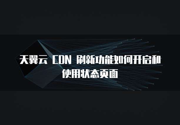 天翼云 CDN 刷新功能如何开启和使用状态页面