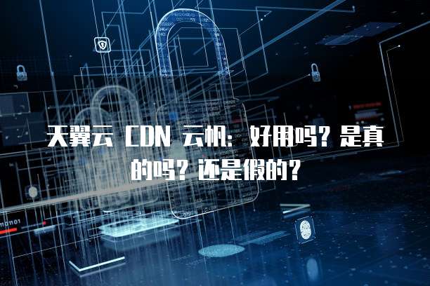 天翼云 CDN 云帆:好用吗?是真的吗?还是假的?