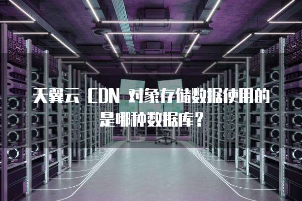 天翼云 CDN 对象存储数据使用的是哪种数据库?