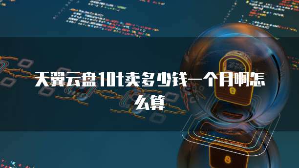 天翼云盘10t卖多少钱一个月啊怎么算