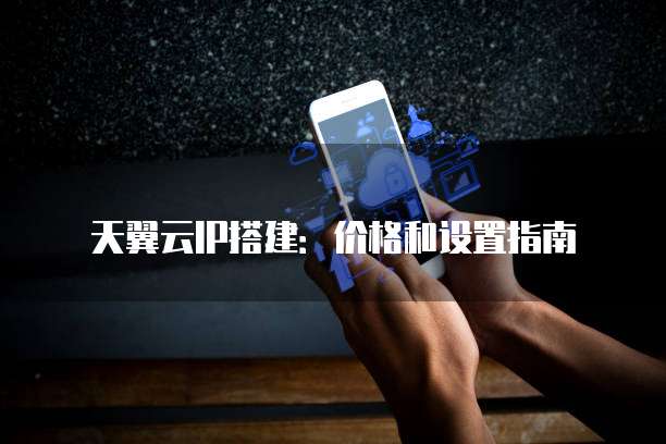 天翼云IP搭建：价格和设置指南