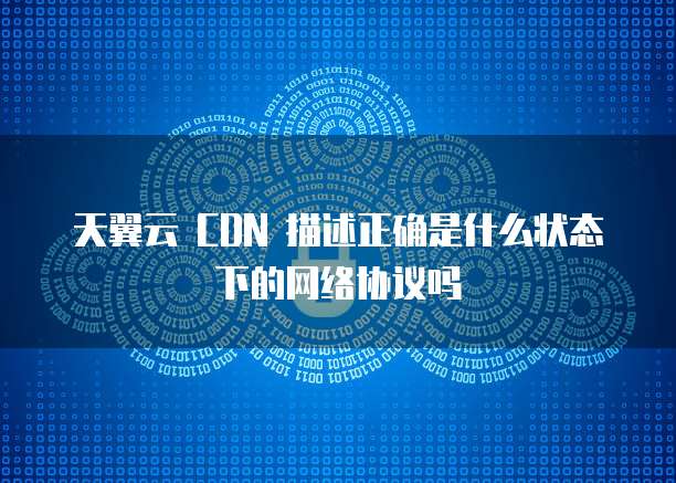 天翼云 CDN 描述正确是什么状态下的网络协议吗