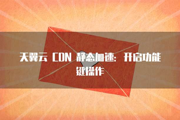 天翼云 CDN 静态加速:开启功能键操作