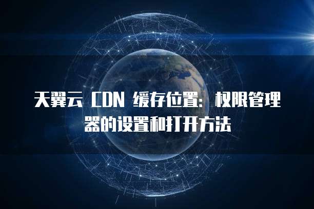 天翼云 CDN 缓存位置:权限管理器的设置和打开方法