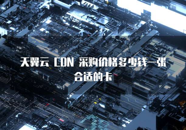 天翼云 CDN 采购价格多少钱一张合适的卡