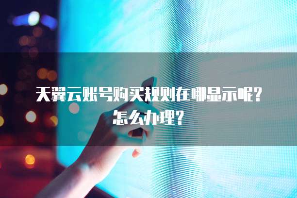 天翼云账号购买规则在哪显示呢?怎么办理?