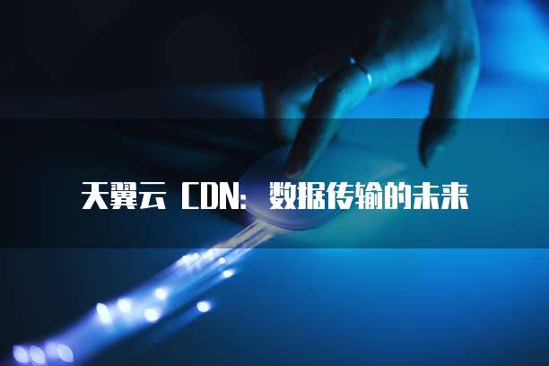 天翼云 CDN:数据传输的未来