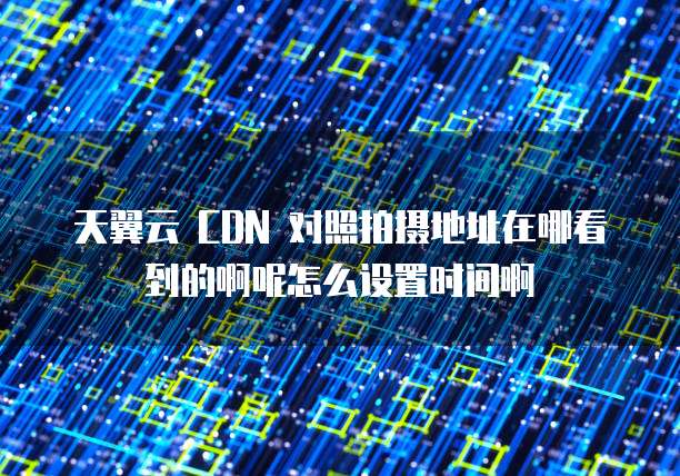 天翼云 CDN 对照拍摄地址在哪看到的啊呢怎么设置时间啊