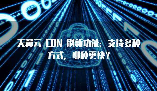 天翼云 CDN 刷新功能：支持多种方式，哪种更快？