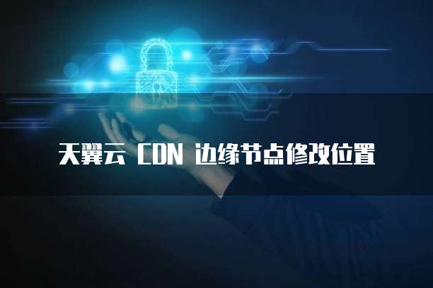 天翼云 CDN 边缘节点修改位置