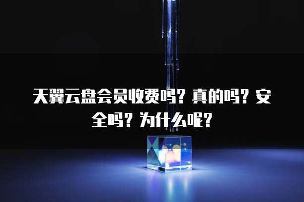 天翼云盘会员收费吗?真的吗?安全吗?为什么呢?