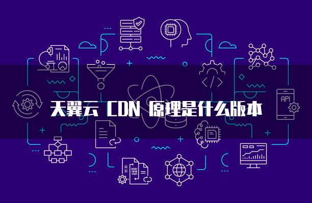 天翼云 CDN 原理是什么版本
