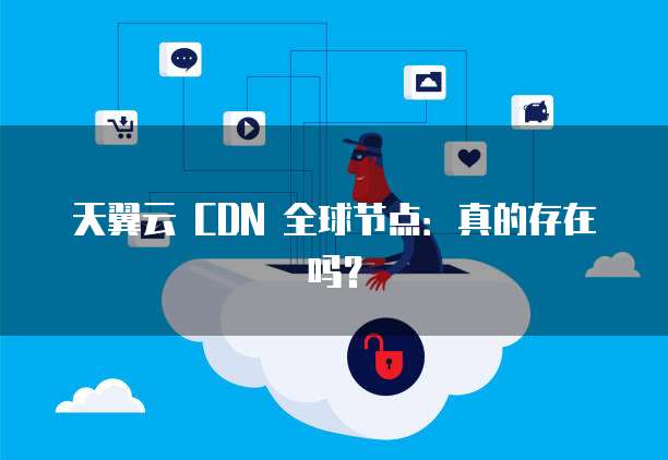 天翼云 CDN 全球节点：真的存在吗？