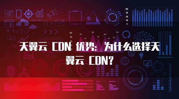 天翼云 CDN 优势:为什么选择天翼云 CDN?