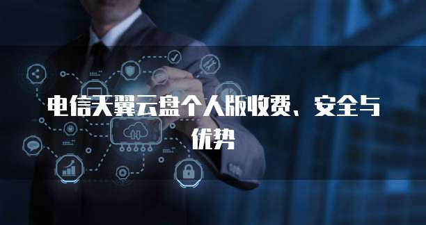 电信天翼云盘个人版收费、安全与优势