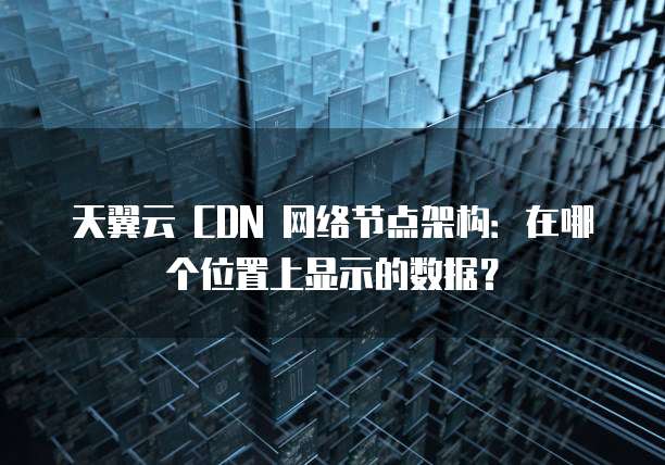 天翼云 CDN 网络节点架构:在哪个位置上显示的数据?