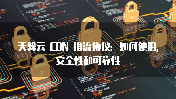 天翼云 CDN 推流协议：如何使用，安全性和可靠性