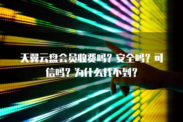 天翼云盘会员收费吗?安全吗?可信吗?为什么找不到?