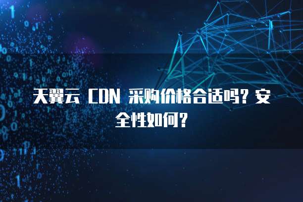 天翼云 CDN 采购价格合适吗?安全性如何?