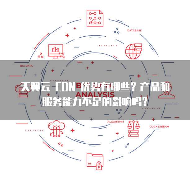 天翼云 CDN 优势有哪些？产品和服务能力不足的影响吗？