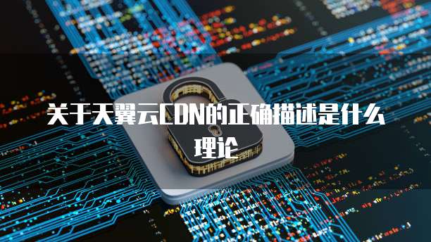 关于天翼云CDN的正确描述是什么理论